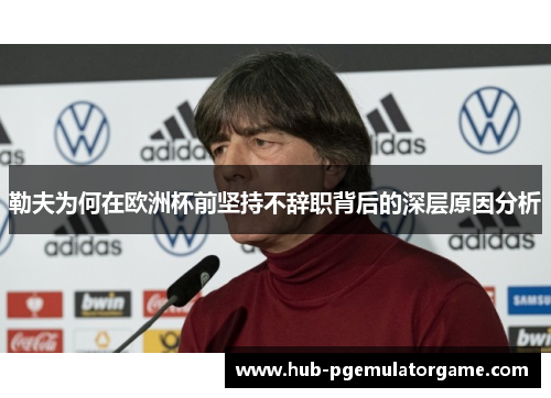 勒夫为何在欧洲杯前坚持不辞职背后的深层原因分析
