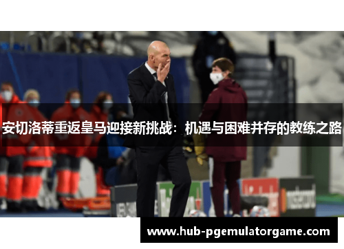 安切洛蒂重返皇马迎接新挑战：机遇与困难并存的教练之路