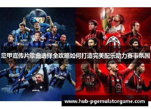意甲宣传片歌曲选择全攻略如何打造完美配乐助力赛事氛围