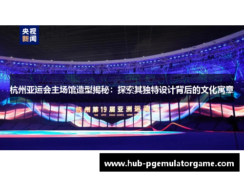 杭州亚运会主场馆造型揭秘：探索其独特设计背后的文化寓意