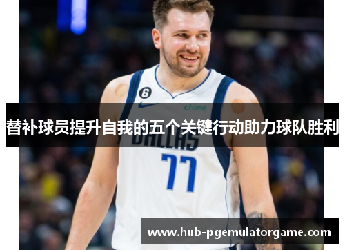 替补球员提升自我的五个关键行动助力球队胜利