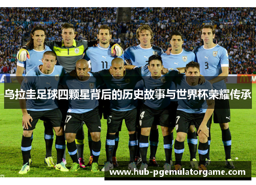 乌拉圭足球四颗星背后的历史故事与世界杯荣耀传承