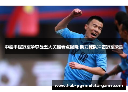 中超半程冠军争夺战五大关键看点揭晓 助力球队冲击冠军荣耀