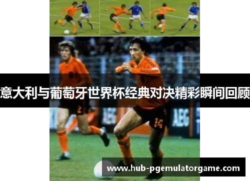 意大利与葡萄牙世界杯经典对决精彩瞬间回顾 意大利与葡萄牙世界杯经典对决精彩瞬间回顾