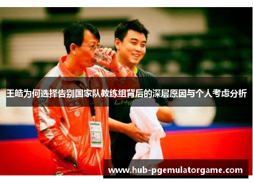 王皓为何选择告别国家队教练组背后的深层原因与个人考虑分析