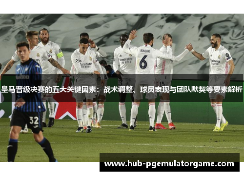 皇马晋级决赛的五大关键因素：战术调整、球员表现与团队默契等要素解析