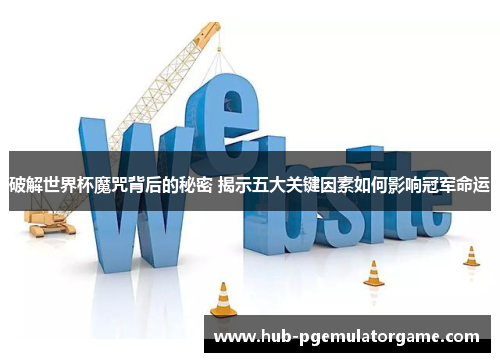 破解世界杯魔咒背后的秘密 揭示五大关键因素如何影响冠军命运