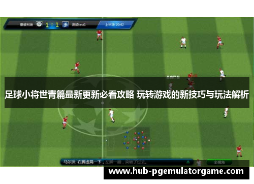 足球小将世青篇最新更新必看攻略 玩转游戏的新技巧与玩法解析