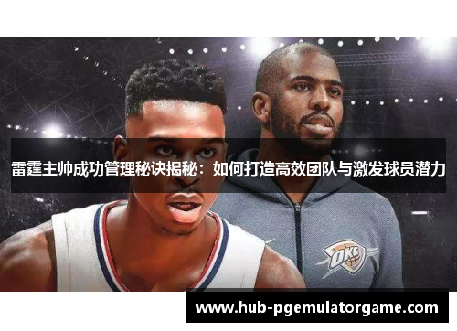 雷霆主帅成功管理秘诀揭秘：如何打造高效团队与激发球员潜力