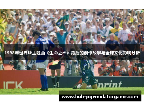 1998年世界杯主题曲《生命之杯》背后的创作故事与全球文化影响分析