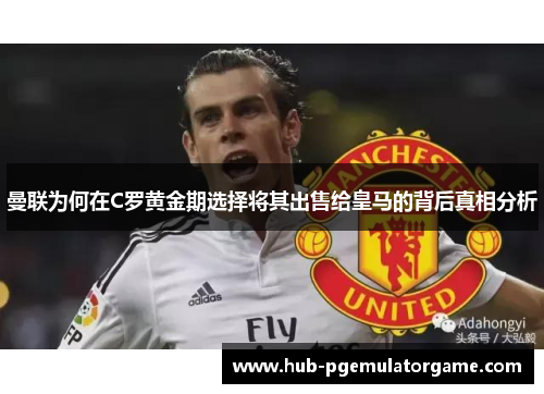 曼联为何在C罗黄金期选择将其出售给皇马的背后真相分析