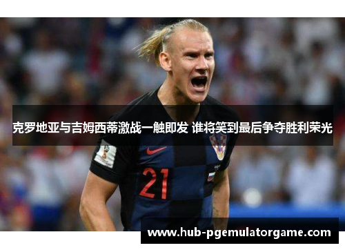 克罗地亚与吉姆西蒂激战一触即发 谁将笑到最后争夺胜利荣光