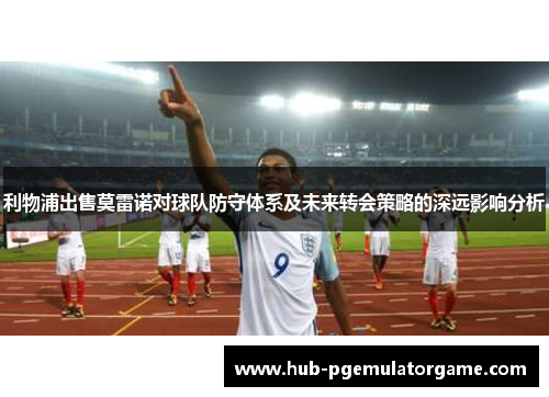 利物浦出售莫雷诺对球队防守体系及未来转会策略的深远影响分析