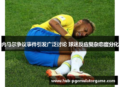 内马尔争议事件引发广泛讨论 球迷反应复杂态度分化 内马尔争议事件引发广泛讨论 球迷反应复杂态度分化