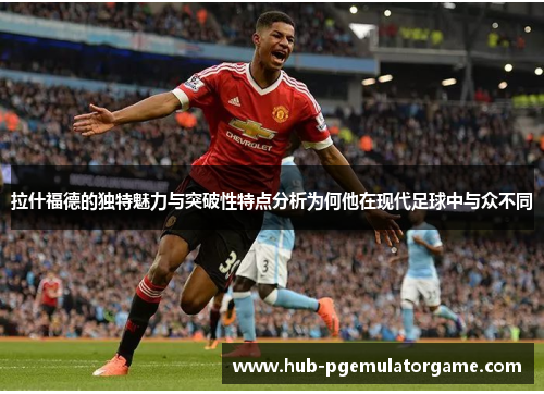 拉什福德的独特魅力与突破性特点分析为何他在现代足球中与众不同