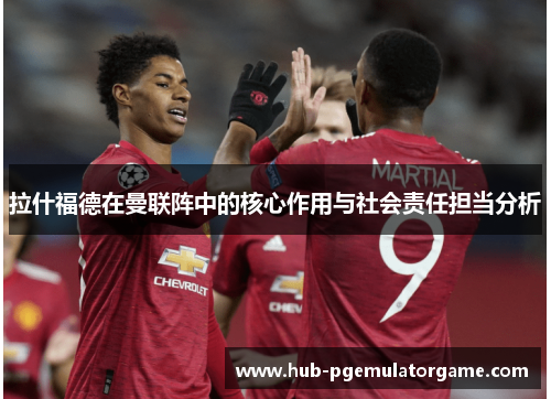 拉什福德在曼联阵中的核心作用与社会责任担当分析