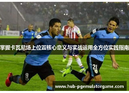 掌握卡瓦尼场上位置核心意义与实战运用全方位实践指南