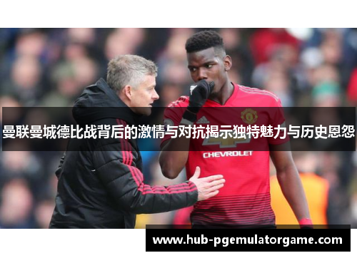 曼联曼城德比战背后的激情与对抗揭示独特魅力与历史恩怨 曼联曼城德比战背后的激情与对抗揭示独特魅力与历史恩怨