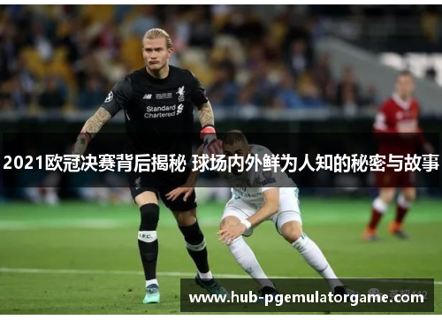 2021欧冠决赛背后揭秘 球场内外鲜为人知的秘密与故事