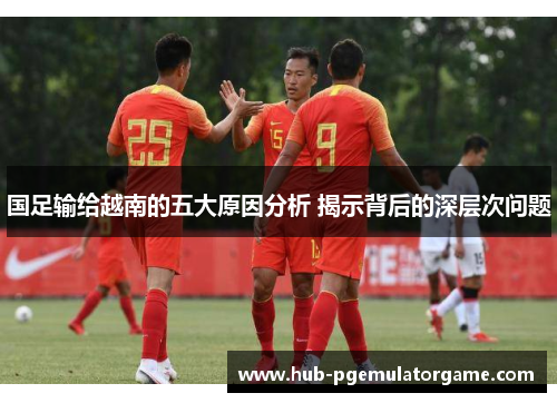 国足输给越南的五大原因分析 揭示背后的深层次问题