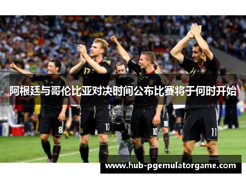 阿根廷与哥伦比亚对决时间公布比赛将于何时开始
