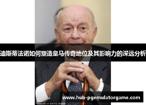 迪斯蒂法诺如何塑造皇马传奇地位及其影响力的深远分析