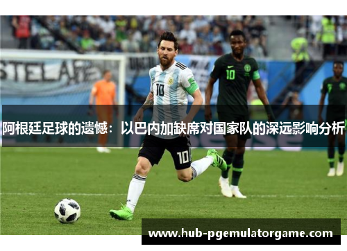 阿根廷足球的遗憾：以巴内加缺席对国家队的深远影响分析