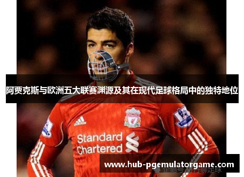 阿贾克斯与欧洲五大联赛渊源及其在现代足球格局中的独特地位 阿贾克斯与欧洲五大联赛渊源及其在现代足球格局中的独特地位