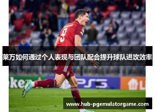 莱万如何通过个人表现与团队配合提升球队进攻效率