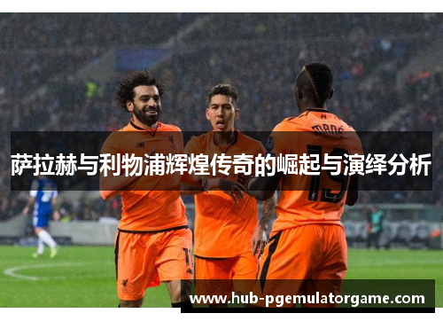 萨拉赫与利物浦辉煌传奇的崛起与演绎分析 萨拉赫与利物浦辉煌传奇的崛起与演绎分析