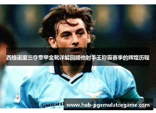 西格诺里三夺意甲金靴详解回顾他射手王称霸赛季的辉煌历程 西格诺里三夺意甲金靴详解回顾他射手王称霸赛季的辉煌历程