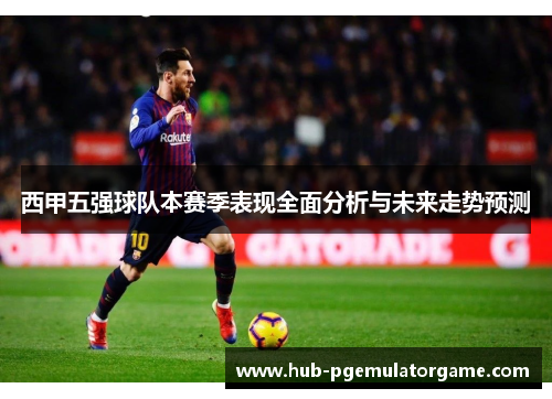 西甲五强球队本赛季表现全面分析与未来走势预测