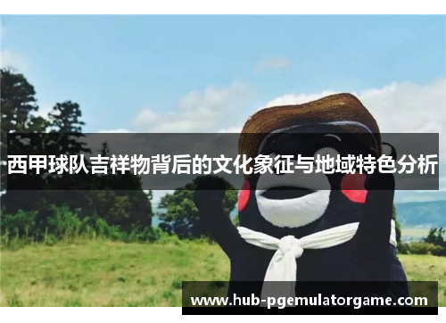 西甲球队吉祥物背后的文化象征与地域特色分析 西甲球队吉祥物背后的文化象征与地域特色分析