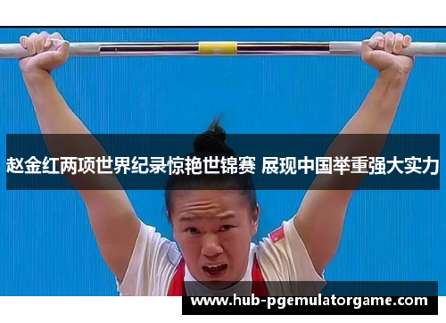 赵金红两项世界纪录惊艳世锦赛 展现中国举重强大实力