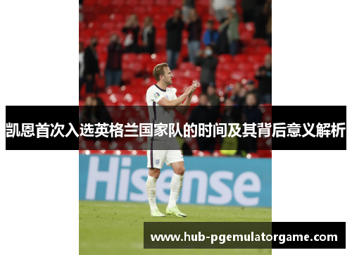 凯恩首次入选英格兰国家队的时间及其背后意义解析