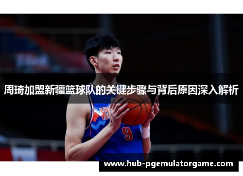 周琦加盟新疆篮球队的关键步骤与背后原因深入解析