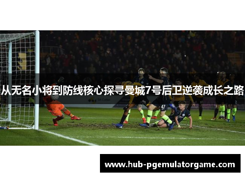 从无名小将到防线核心探寻曼城7号后卫逆袭成长之路