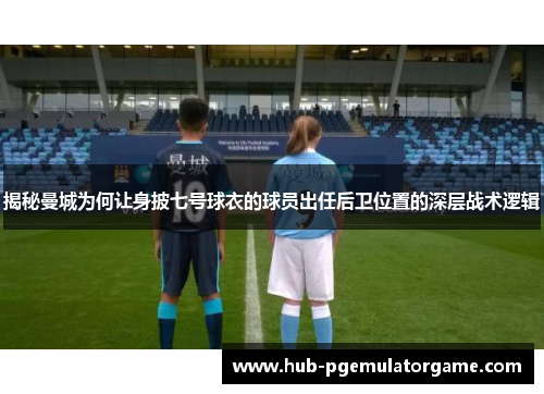 揭秘曼城为何让身披七号球衣的球员出任后卫位置的深层战术逻辑 揭秘曼城为何让身披七号球衣的球员出任后卫位置的深层战术逻辑