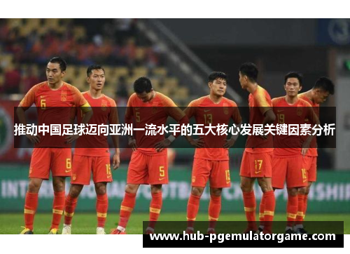 推动中国足球迈向亚洲一流水平的五大核心发展关键因素分析