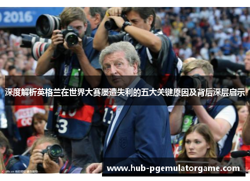 深度解析英格兰在世界大赛屡遭失利的五大关键原因及背后深层启示 深度解析英格兰在世界大赛屡遭失利的五大关键原因及背后深层启示
