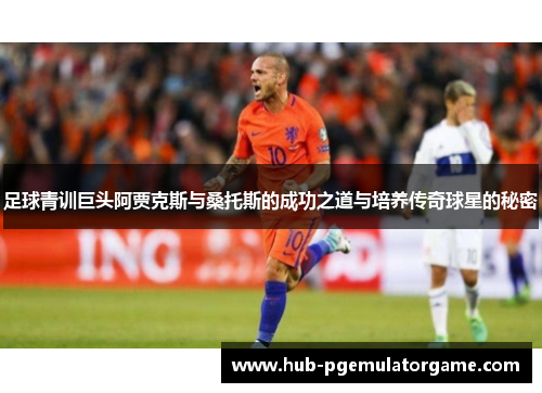 足球青训巨头阿贾克斯与桑托斯的成功之道与培养传奇球星的秘密 足球青训巨头阿贾克斯与桑托斯的成功之道与培养传奇球星的秘密