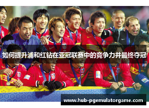 如何提升浦和红钻在亚冠联赛中的竞争力并最终夺冠