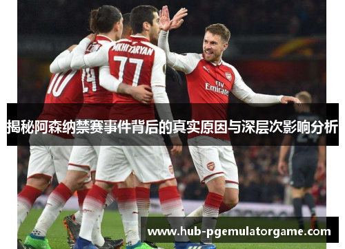 揭秘阿森纳禁赛事件背后的真实原因与深层次影响分析