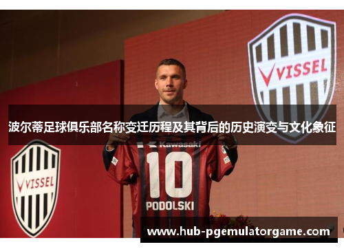 波尔蒂足球俱乐部名称变迁历程及其背后的历史演变与文化象征 波尔蒂足球俱乐部名称变迁历程及其背后的历史演变与文化象征