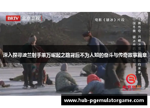 深入探寻波兰射手莱万崛起之路背后不为人知的奋斗与传奇故事篇章