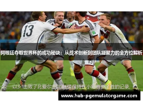 阿根廷夺取世界杯的成功秘诀：从战术创新到团队凝聚力的全方位解析