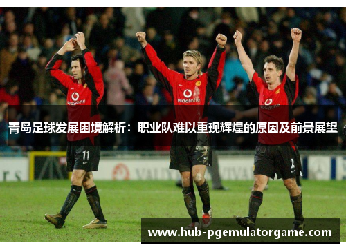 青岛足球发展困境解析：职业队难以重现辉煌的原因及前景展望