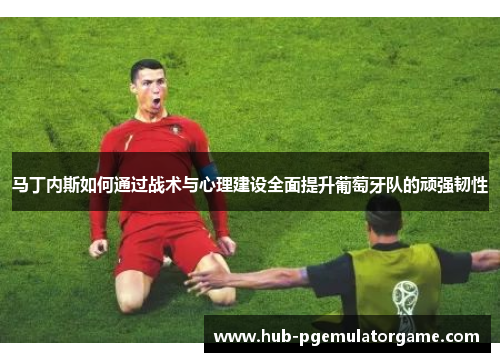 马丁内斯如何通过战术与心理建设全面提升葡萄牙队的顽强韧性