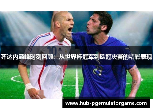 齐达内巅峰时刻回顾：从世界杯冠军到欧冠决赛的精彩表现