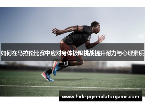 如何在马拉松比赛中应对身体极限挑战提升耐力与心理素质 如何在马拉松比赛中应对身体极限挑战提升耐力与心理素质